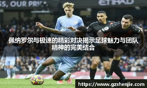 佩纳罗尔与极速的精彩对决揭示足球魅力与团队精神的完美结合