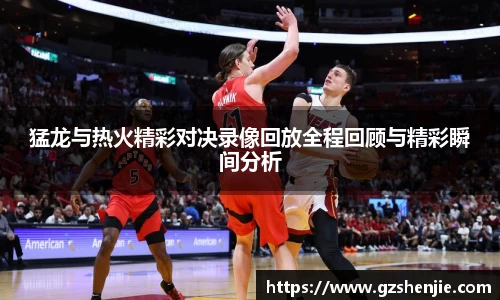 猛龙与热火精彩对决录像回放全程回顾与精彩瞬间分析